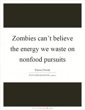Zombies can’t believe the energy we waste on nonfood pursuits Picture Quote #1