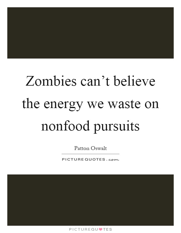 Zombies can't believe the energy we waste on nonfood pursuits Picture Quote #1