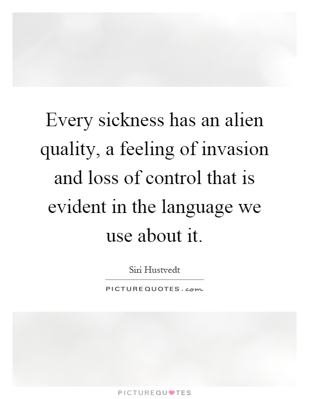 Every sickness has an alien quality, a feeling of invasion and loss of control that is evident in the language we use about it Picture Quote #1