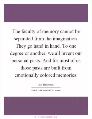 The faculty of memory cannot be separated from the imagination. They go hand in hand. To one degree or another, we all invent our personal pasts. And for most of us those pasts are built from emotionally colored memories Picture Quote #1