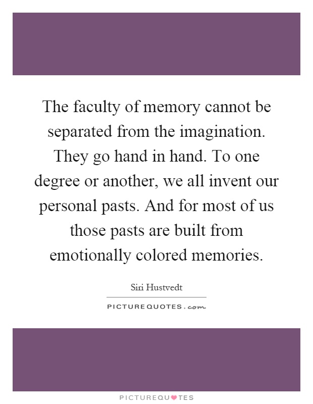 The faculty of memory cannot be separated from the imagination. They go hand in hand. To one degree or another, we all invent our personal pasts. And for most of us those pasts are built from emotionally colored memories Picture Quote #1