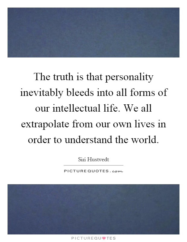 The truth is that personality inevitably bleeds into all forms of our intellectual life. We all extrapolate from our own lives in order to understand the world Picture Quote #1
