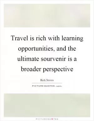 Travel is rich with learning opportunities, and the ultimate sourvenir is a broader perspective Picture Quote #1