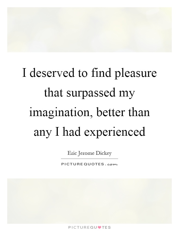 I deserved to find pleasure that surpassed my imagination, better than any I had experienced Picture Quote #1