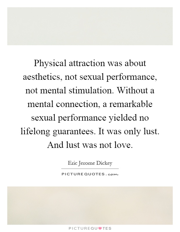 Physical attraction was about aesthetics, not sexual performance, not mental stimulation. Without a mental connection, a remarkable sexual performance yielded no lifelong guarantees. It was only lust. And lust was not love Picture Quote #1