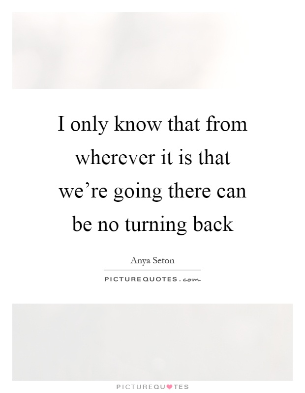 I only know that from wherever it is that we're going there can be no turning back Picture Quote #1