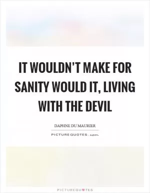 It wouldn’t make for sanity would it, living with the devil Picture Quote #1