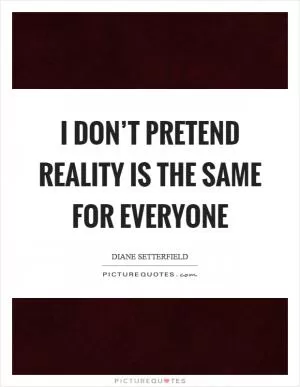 I don’t pretend reality is the same for everyone Picture Quote #1