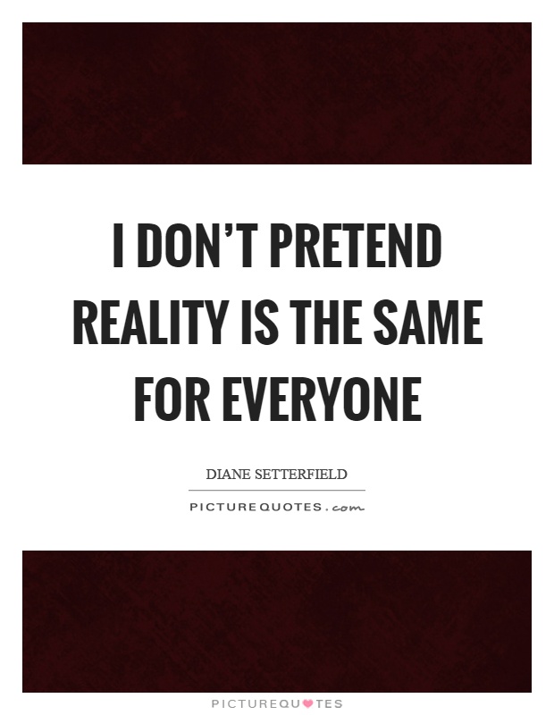 I don't pretend reality is the same for everyone Picture Quote #1