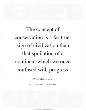 The concept of conservation is a far truer sign of civilization than that spoilation of a continent which we once confused with progress Picture Quote #1