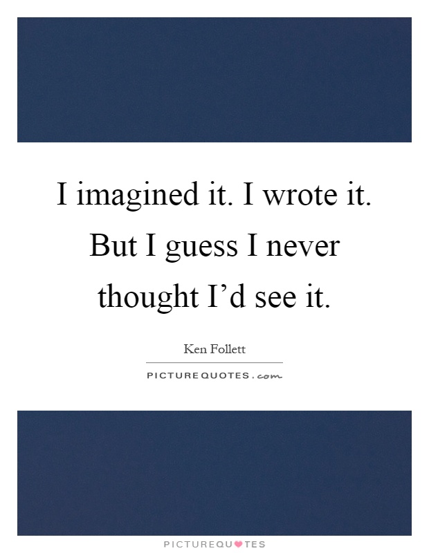 I imagined it. I wrote it. But I guess I never thought I'd see it Picture Quote #1