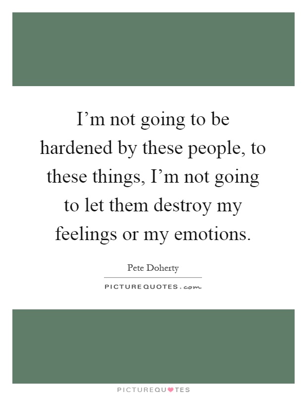I'm not going to be hardened by these people, to these things, I'm not going to let them destroy my feelings or my emotions Picture Quote #1