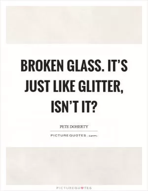 Broken glass. It’s just like glitter, isn’t it? Picture Quote #1
