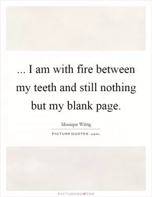 ... I am with fire between my teeth and still nothing but my blank page Picture Quote #1