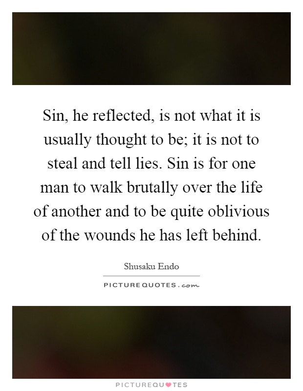 Sin, he reflected, is not what it is usually thought to be; it is not to steal and tell lies. Sin is for one man to walk brutally over the life of another and to be quite oblivious of the wounds he has left behind Picture Quote #1