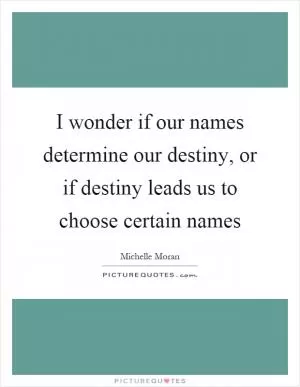 I wonder if our names determine our destiny, or if destiny leads us to choose certain names Picture Quote #1