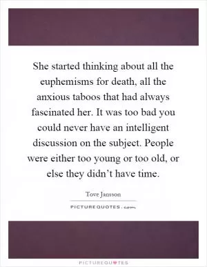 She started thinking about all the euphemisms for death, all the anxious taboos that had always fascinated her. It was too bad you could never have an intelligent discussion on the subject. People were either too young or too old, or else they didn’t have time Picture Quote #1