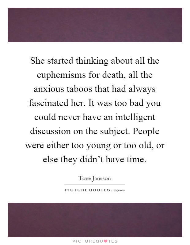 She started thinking about all the euphemisms for death, all the anxious taboos that had always fascinated her. It was too bad you could never have an intelligent discussion on the subject. People were either too young or too old, or else they didn't have time Picture Quote #1