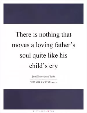 There is nothing that moves a loving father’s soul quite like his child’s cry Picture Quote #1