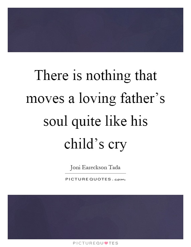 There is nothing that moves a loving father's soul quite like his child's cry Picture Quote #1