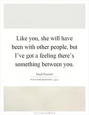 Like you, she will have been with other people, but I’ve got a feeling there’s something between you Picture Quote #1