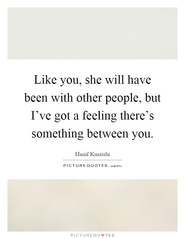 Like you, she will have been with other people, but I've got a feeling there's something between you Picture Quote #1