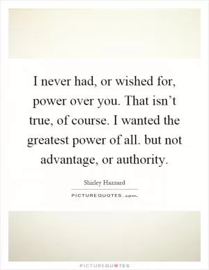 I never had, or wished for, power over you. That isn’t true, of course. I wanted the greatest power of all. but not advantage, or authority Picture Quote #1