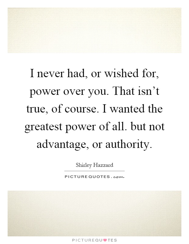 I never had, or wished for, power over you. That isn't true, of course. I wanted the greatest power of all. but not advantage, or authority Picture Quote #1
