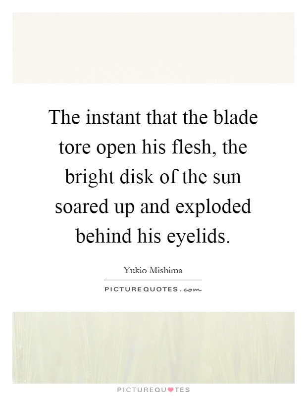 The instant that the blade tore open his flesh, the bright disk of the sun soared up and exploded behind his eyelids Picture Quote #1