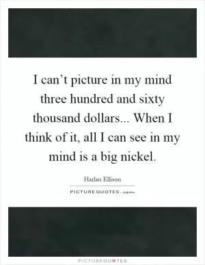 I can’t picture in my mind three hundred and sixty thousand dollars... When I think of it, all I can see in my mind is a big nickel Picture Quote #1