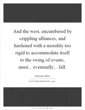 And the west, encumbered by crippling alliances, and hardened with a morality too rigid to accommodate itself to the swing of events, must... eventually... fall Picture Quote #1