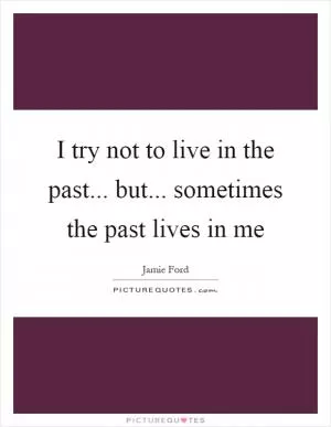 I try not to live in the past... but... sometimes the past lives in me Picture Quote #1