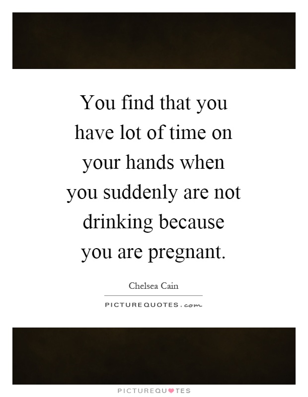 You find that you have lot of time on your hands when you suddenly are not drinking because you are pregnant Picture Quote #1