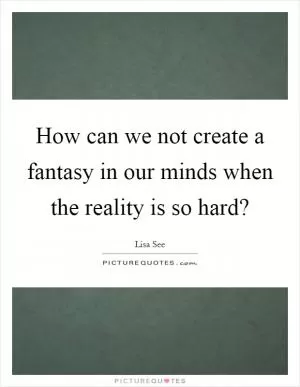 How can we not create a fantasy in our minds when the reality is so hard? Picture Quote #1