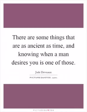 There are some things that are as ancient as time, and knowing when a man desires you is one of those Picture Quote #1