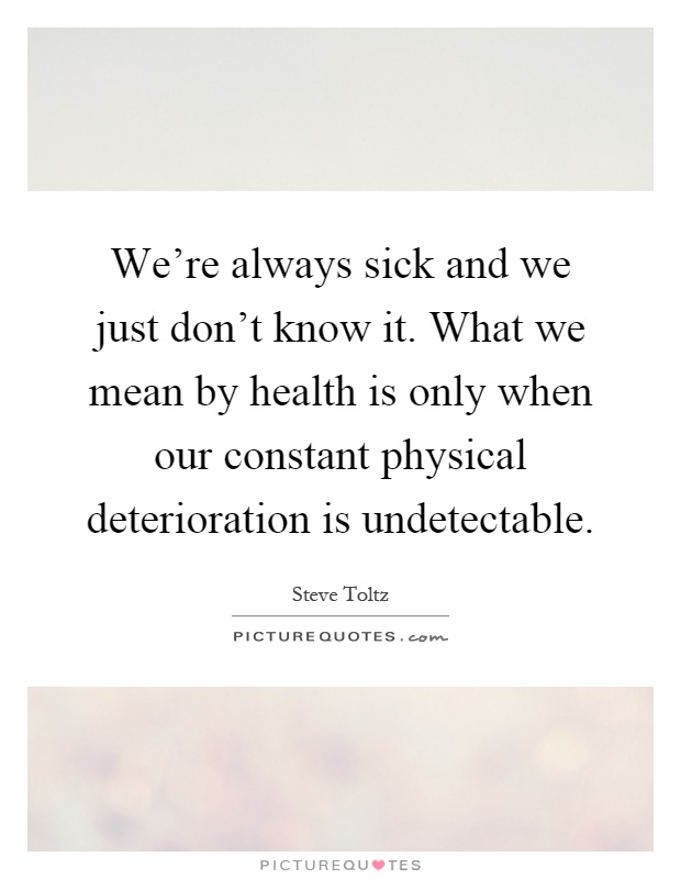 We're always sick and we just don't know it. What we mean by health is only when our constant physical deterioration is undetectable Picture Quote #1