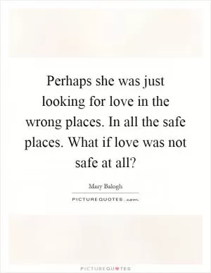 Perhaps she was just looking for love in the wrong places. In all the safe places. What if love was not safe at all? Picture Quote #1
