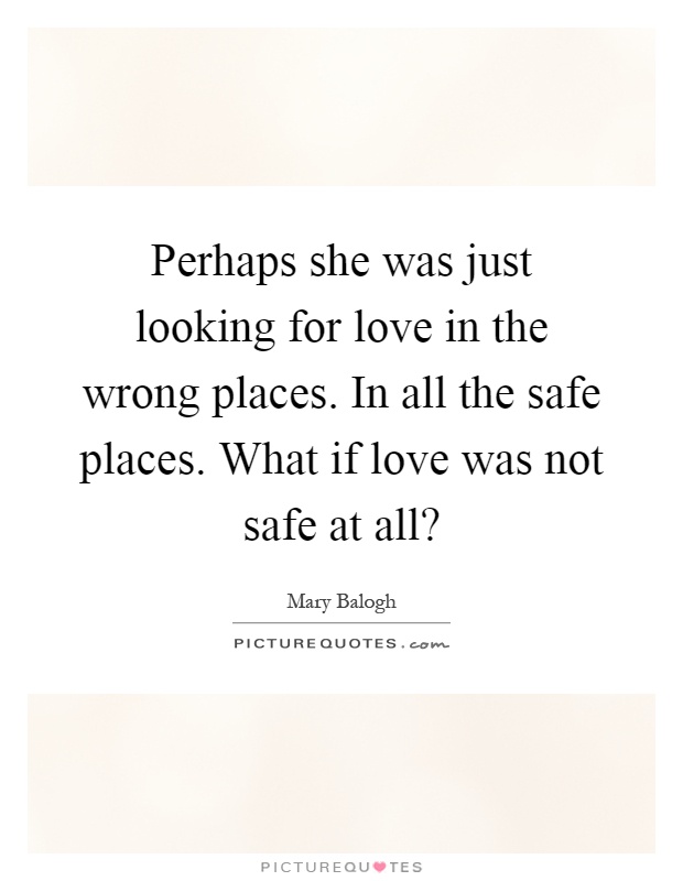 Perhaps she was just looking for love in the wrong places. In all the safe places. What if love was not safe at all? Picture Quote #1