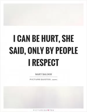 I can be hurt, she said, only by people I respect Picture Quote #1