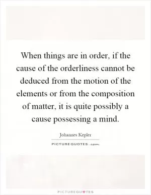 When things are in order, if the cause of the orderliness cannot be deduced from the motion of the elements or from the composition of matter, it is quite possibly a cause possessing a mind Picture Quote #1