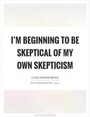 I’m beginning to be skeptical of my own skepticism Picture Quote #1