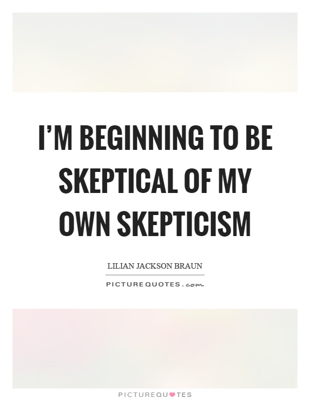 I'm beginning to be skeptical of my own skepticism Picture Quote #1