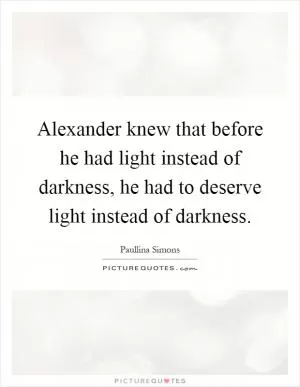 Alexander knew that before he had light instead of darkness, he had to deserve light instead of darkness Picture Quote #1