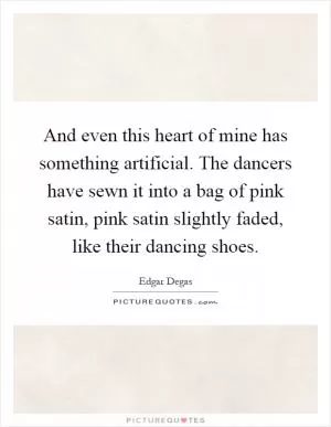 And even this heart of mine has something artificial. The dancers have sewn it into a bag of pink satin, pink satin slightly faded, like their dancing shoes Picture Quote #1