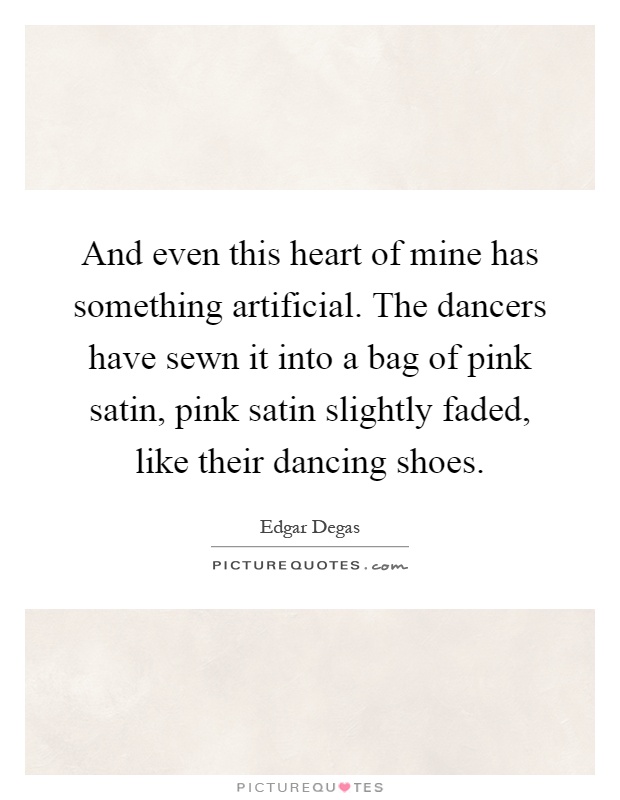 And even this heart of mine has something artificial. The dancers have sewn it into a bag of pink satin, pink satin slightly faded, like their dancing shoes Picture Quote #1