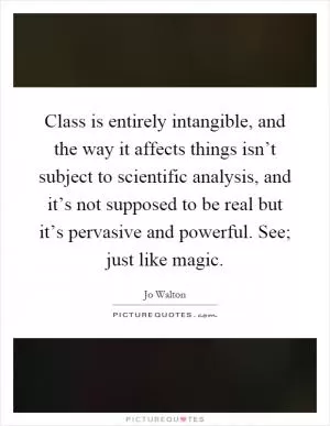 Class is entirely intangible, and the way it affects things isn’t subject to scientific analysis, and it’s not supposed to be real but it’s pervasive and powerful. See; just like magic Picture Quote #1