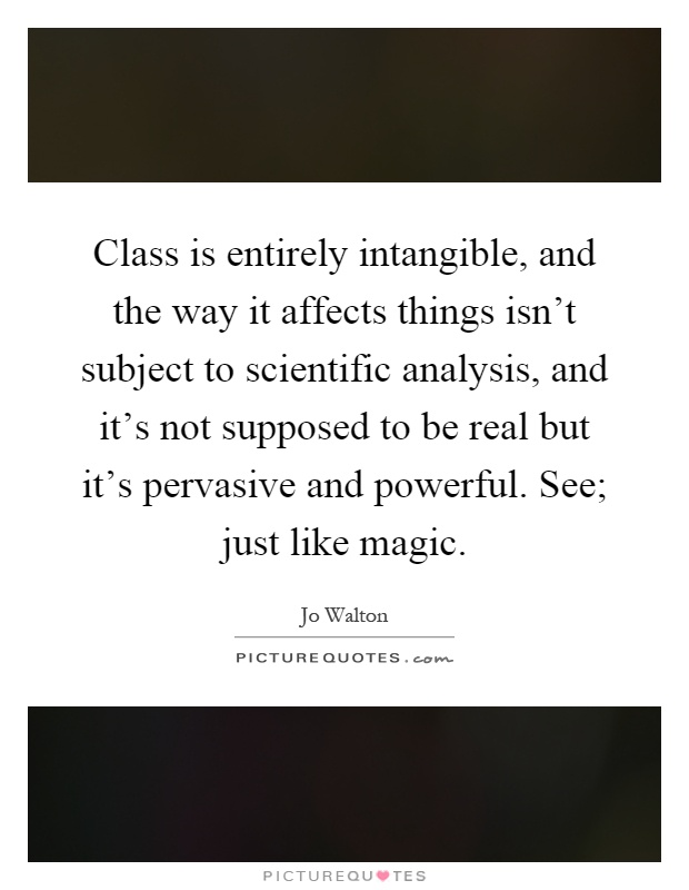 Class is entirely intangible, and the way it affects things isn't subject to scientific analysis, and it's not supposed to be real but it's pervasive and powerful. See; just like magic Picture Quote #1
