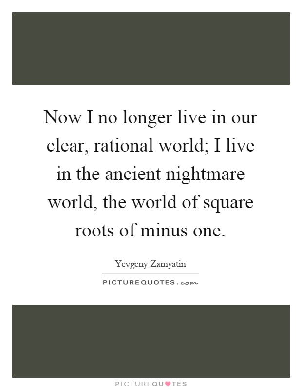 Now I no longer live in our clear, rational world; I live in the ancient nightmare world, the world of square roots of minus one Picture Quote #1