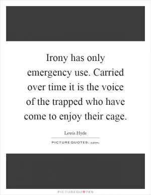 Irony has only emergency use. Carried over time it is the voice of the trapped who have come to enjoy their cage Picture Quote #1