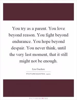 You try as a parent. You love beyond reason. You fight beyond endurance. You hope beyond despair. You never think, until the very last moment, that it still might not be enough Picture Quote #1